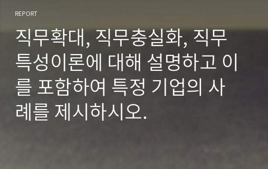 직무확대, 직무충실화, 직무특성이론에 대해 설명하고 이를 포함하여 특정 기업의 사례를 제시하시오.