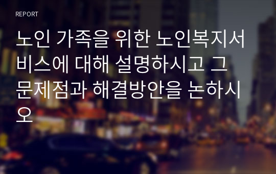 노인 가족을 위한 노인복지서비스에 대해 설명하시고 그 문제점과 해결방안을 논하시오