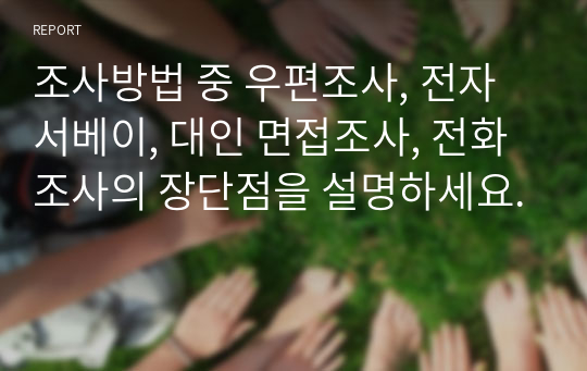 조사방법 중 우편조사, 전자 서베이, 대인 면접조사, 전화조사의 장단점을 설명하세요.