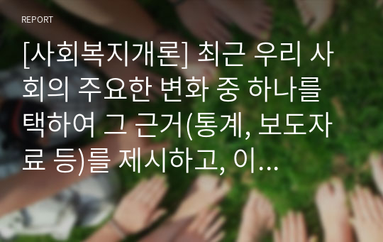 [사회복지개론] 최근 우리 사회의 주요한 변화 중 하나를 택하여 그 근거(통계, 보도자료 등)를 제시하고, 이를 토대로 사회복지가 수행