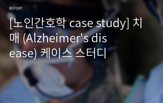 [노인간호학 case study] 치매 (Alzheimer&#039;s disease) 케이스 스터디