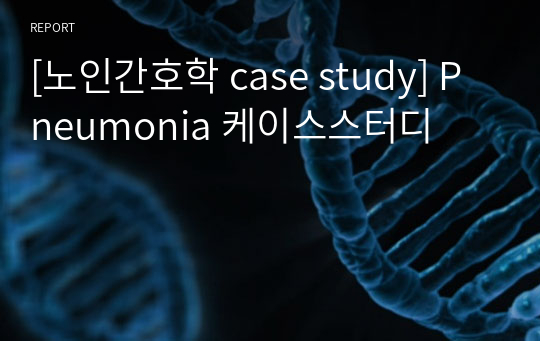 [노인간호학 case study] Pneumonia 케이스스터디