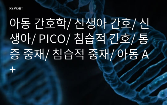 아동 간호학/ 신생아 간호/ 신생아/ PICO/ 침습적 간호/ 통증 중재/ 침습적 중재/ 아동 A+