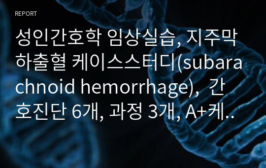 성인간호학 임상실습, 지주막하출혈 케이스스터디(subarachnoid hemorrhage),  간호진단 6개, 과정 3개, A+케이스, 교수님께 칭찬받은 자료