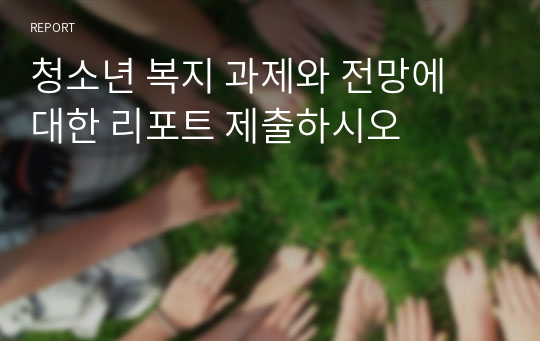 청소년 복지 과제와 전망에 대한 리포트 제출하시오