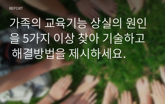 가족의 교육기능 상실의 원인을 5가지 이상 찾아 기술하고 해결방법을 제시하세요.