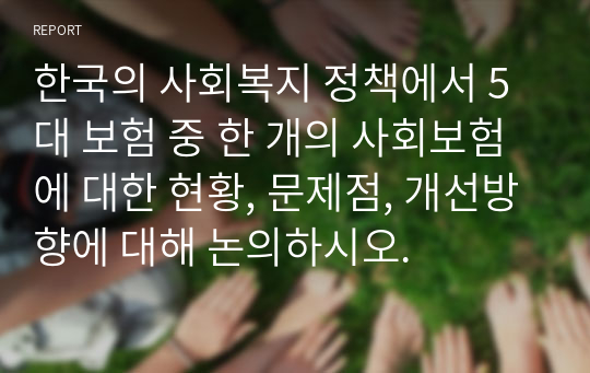 한국의 사회복지 정책에서 5대 보험 중 한 개의 사회보험에 대한 현황, 문제점, 개선방향에 대해 논의하시오.