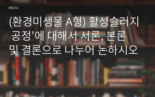 (환경미생물 A형) 활성슬러지 공정’에 대해서 서론, 본론 및 결론으로 나누어 논하시오