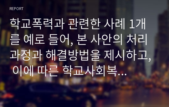 학교폭력과 관련한 사례 1개를 예로 들어, 본 사안의 처리과정과 해결방법을 제시하고, 이에 따른 학교사회복지사의 역할을 제시하시오