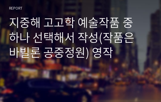 지중해 고고학 예술작품 중 하나 선택해서 작성(작품은 바빌론 공중정원) 영작