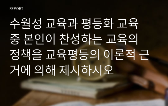 수월성 교육과 평등화 교육 중 본인이 찬성하는 교육의 정책을 교육평등의 이론적 근거에 의해 제시하시오