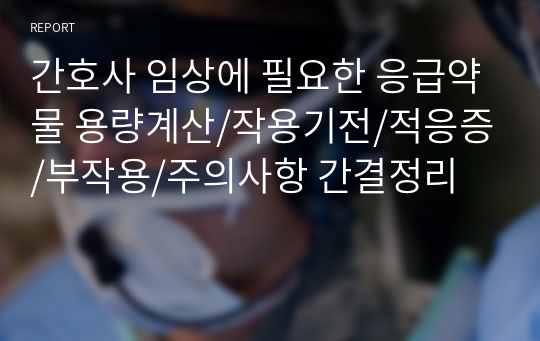 간호사 임상에 필요한 응급약물 용량계산/작용기전/적응증/부작용/주의사항 간결정리