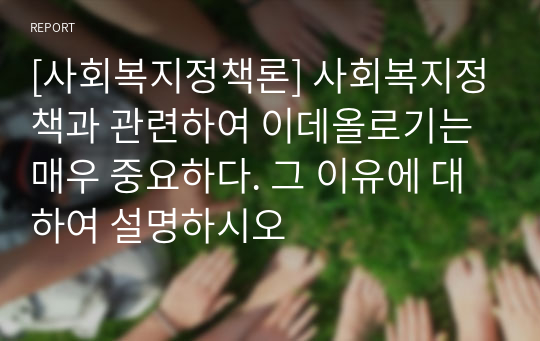 [사회복지정책론] 사회복지정책과 관련하여 이데올로기는 매우 중요하다. 그 이유에 대하여 설명하시오