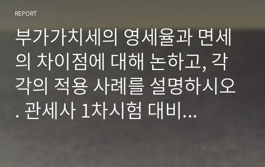 부가가치세의 영세율과 면세의 차이점에 대해 논하고, 각각의 적용 사례를 설명하시오. 관세사 1차시험 대비과목: 내국소비세법