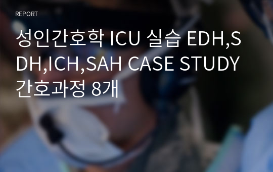 성인간호학 ICU 실습 EDH,SDH,ICH,SAH CASE STUDY 간호과정 8개