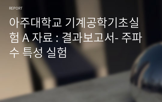 아주대학교 기계공학기초실험 A 자료 : 결과보고서- 주파수 특성 실험