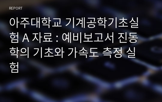 아주대학교 기계공학기초실험 A 자료 : 예비보고서 진동학의 기초와 가속도 측정 실험