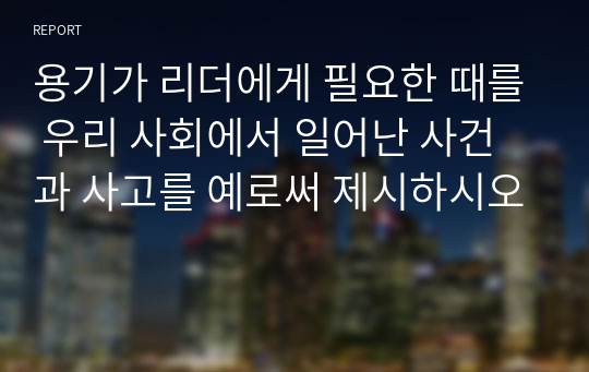 용기가 리더에게 필요한 때를 우리 사회에서 일어난 사건과 사고를 예로써 제시하시오