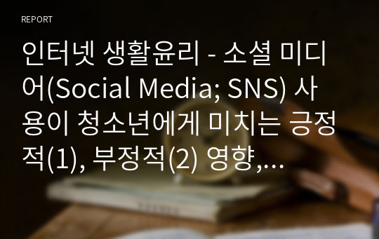 인터넷 생활윤리 - 소셜 미디어(Social Media; SNS) 사용이 청소년에게 미치는 긍정적(1), 부정적(2) 영향, 지도 방안(3)을 조사하여 설명하시오.