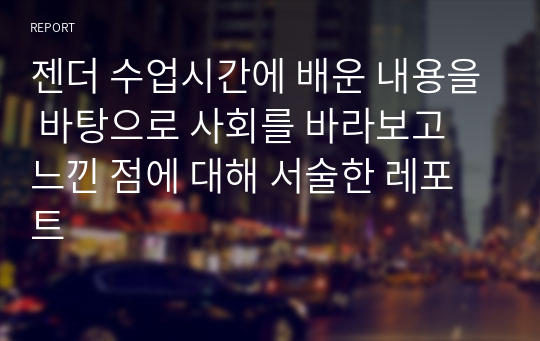 젠더 수업시간에 배운 내용을 바탕으로 사회를 바라보고 느낀 점에 대해 서술한 레포트