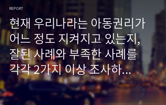 현재 우리나라는 아동권리가 어느 정도 지켜지고 있는지, 잘된 사례와 부족한 사례를 각각 2가지 이상 조사하여 기술하시오