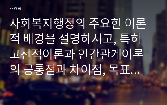 사회복지행정의 주요한 이론적 배경을 설명하시고, 특히 고전적이론과 인간관계이론의 공통점과 차이점, 목표관리이론의 사회복지적용의 예를 찾아 설명하시오.