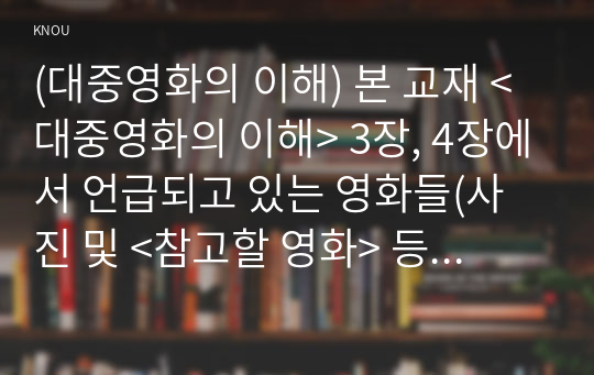 (대중영화의 이해) 본 교재 &lt;대중영화의 이해&gt; 3장, 4장에서 언급되고 있는 영화들(사진 및 &lt;참고할 영화&gt; 등 모든 영화들을 포함) 중 한 편을 보고, 그 영화의 영화사적 의미와 그에 대한 개인적인 평가를 구체적으로 기술하시오