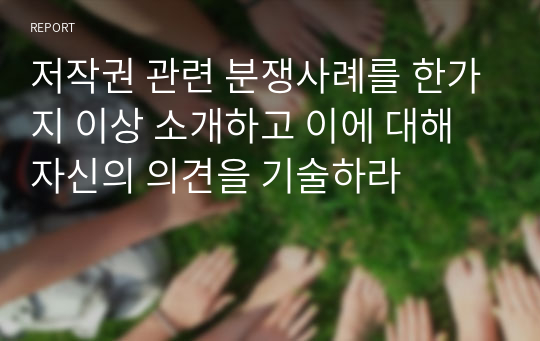 저작권 관련 분쟁사례를 한가지 이상 소개하고 이에 대해 자신의 의견을 기술하라