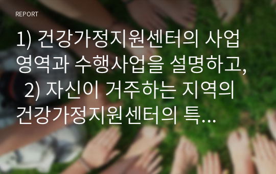 1) 건강가정지원센터의 사업영역과 수행사업을 설명하고,  2) 자신이 거주하는 지역의 건강가정지원센터의 특화프로그램을 소개 3) 이혼 예방 및 건강한 가정 유지를 위한 대안 정리 