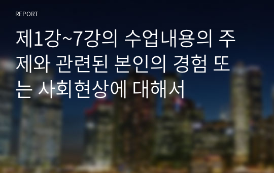 제1강~7강의 수업내용의 주제와 관련된 본인의 경험 또는 사회현상에 대해서