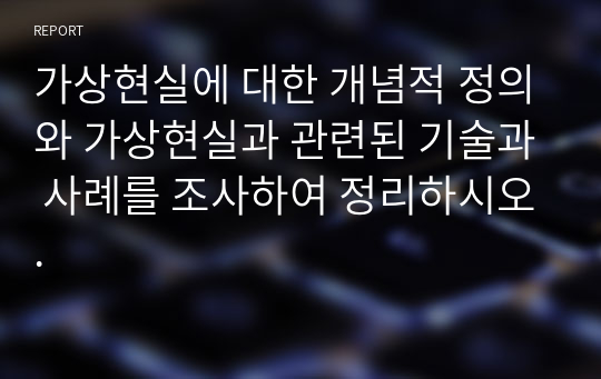 가상현실에 대한 개념적 정의와 가상현실과 관련된 기술과 사례를 조사하여 정리하시오.