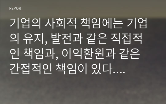 기업의 사회적 책임에는 기업의 유지, 발전과 같은 직접적인 책임과, 이익환원과 같은 간접적인 책임이 있다. 그렇다면 이익환원이라는 간접적인 책임에 대하여 찬성과 반대에 대하여 이유를 들어 토론하시오 외1건