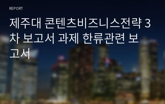 제주대 콘텐츠비즈니스전략 3차 보고서 과제 한류관련 보고서