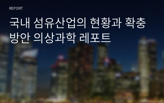 국내 섬유산업의 현황과 확충방안 의상과학 레포트