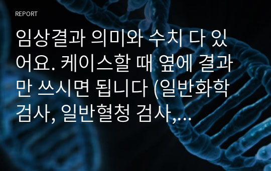 임상결과 의미와 수치 다 있어요. 케이스할 때 옆에 결과만 쓰시면 됩니다 (일반화학 검사, 일반혈청 검사, 혈액가스검사, 일반혈액검사, 요분석 검사)