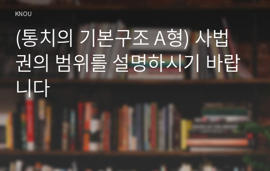 (통치의 기본구조 A형) 사법권의 범위를 설명하시기 바랍니다