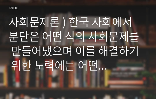 사회문제론 ) 한국 사회에서 분단은 어떤 식의 사회문제를 만들어냈으며 이를 해결하기 위한 노력에는 어떤 것들이 있었는지를 사례를 들어가면서 구체적으로 서술하시오.