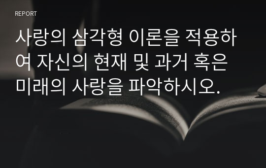 사랑의 삼각형 이론을 적용하여 자신의 현재 및 과거 혹은 미래의 사랑을 파악하시오.