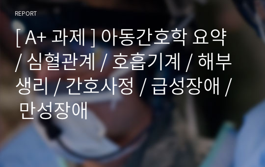 [ A+ 과제 ] 아동간호학 요약 / 심혈관계 / 호흡기계 / 해부생리 / 간호사정 / 급성장애 / 만성장애