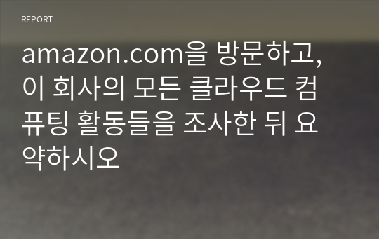 amazon.com을 방문하고, 이 회사의 모든 클라우드 컴퓨팅 활동들을 조사한 뒤 요약하시오