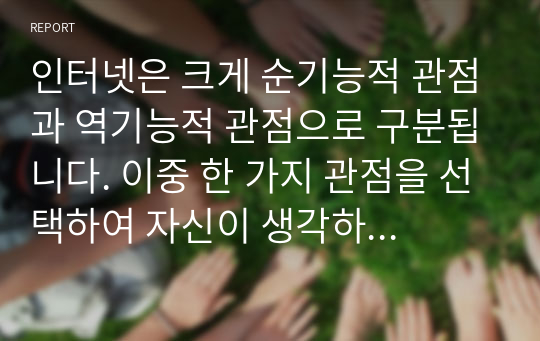 인터넷은 크게 순기능적 관점과 역기능적 관점으로 구분됩니다. 이중 한 가지 관점을 선택하여 자신이 생각하는 사이버문화와 어떠한지 느낀 점을 작성하여 제출해주시기 바랍니다