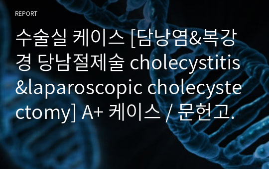 수술실 케이스 [담낭염&amp;복강경 당남절제술 cholecystitis&amp;laparoscopic cholecystectomy] A+ 케이스 / 문헌고찰 + 수술과정