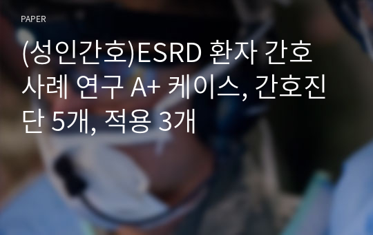 (성인간호)ESRD 환자 간호 사례 연구 A+ 케이스, 간호진단 5개, 적용 3개