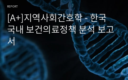 [A+]지역사회간호학 - 한국 국내 보건의료정책 분석 보고서