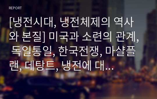 [냉전시대, 냉전체제의 역사와 본질] 미국과 소련의 관계, 독일통일, 한국전쟁, 마샬플랜, 데탕트, 냉전에 대한 소견 작성