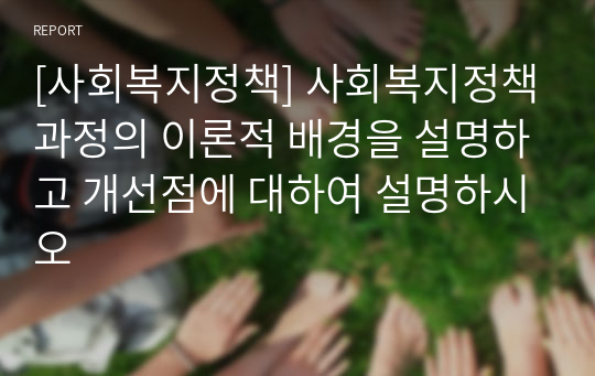 [사회복지정책] 사회복지정책과정의 이론적 배경을 설명하고 개선점에 대하여 설명하시오