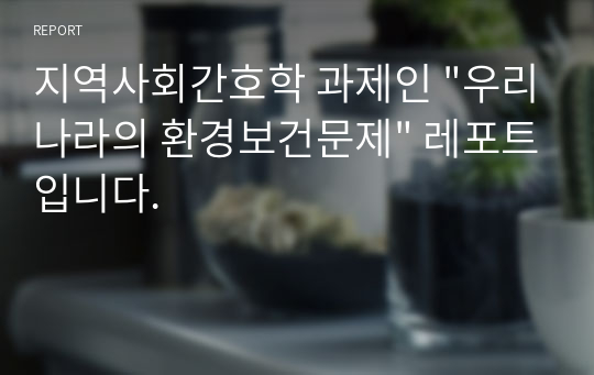 지역사회간호학 과제인 &quot;우리나라의 환경보건문제&quot; 레포트입니다.