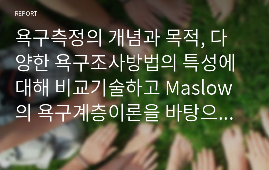 욕구측정의 개념과 목적, 다양한 욕구조사방법의 특성에 대해 비교기술하고 Maslow의 욕구계층이론을 바탕으로 현장의 사회복지사로서 아동학대 사례에 개입하여 프로그램을 기획하여 기술하시오.