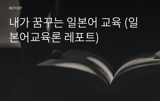 내가 꿈꾸는 일본어 교육 (일본어교육론 레포트)