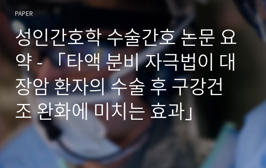 성인간호학 수술간호 논문 요약 - 「타액 분비 자극법이 대장암 환자의 수술 후 구강건조 완화에 미치는 효과」